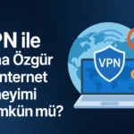 VPN ile Daha Özgür Bir İnternet Deneyimi Mümkün mü